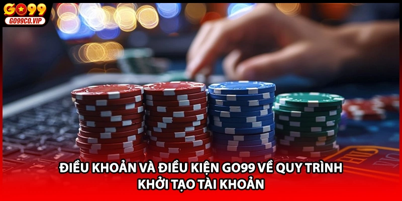 Điều khoản và điều kiện GO99 về quy trình khởi tạo tài khoản